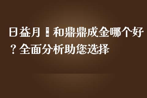 日益月鑫和鼎鼎成金哪个好？全面分析助您选择_https://wap.lxcailiao.com_股权投资_第1张