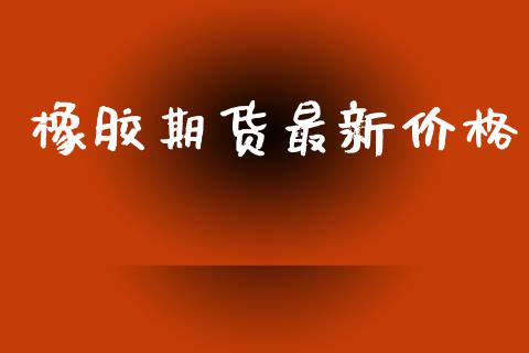 橡胶期货最新价格_https://wap.lxcailiao.com_股权投资_第1张