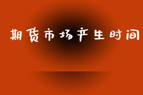 期货市场产生时间_https://wap.lxcailiao.com_股权投资_第1张