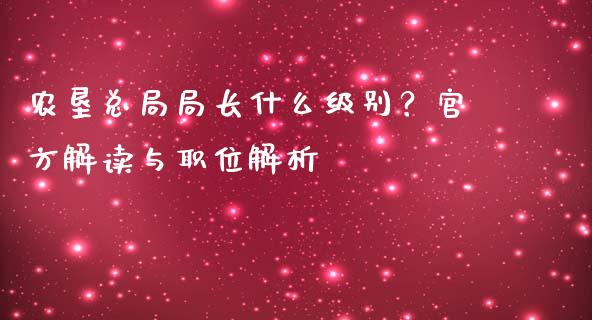 农垦总局局长什么级别？官方解读与职位解析_https://wap.lxcailiao.com_金融监管_第1张