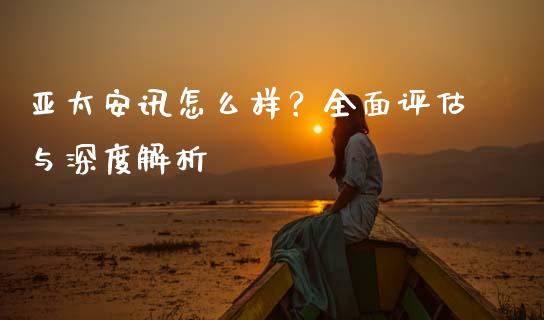 亚太安讯怎么样？全面评估与深度解析_https://wap.lxcailiao.com_金融监管_第1张