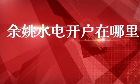 余姚水电开户在哪里_https://wap.lxcailiao.com_股权投资_第1张