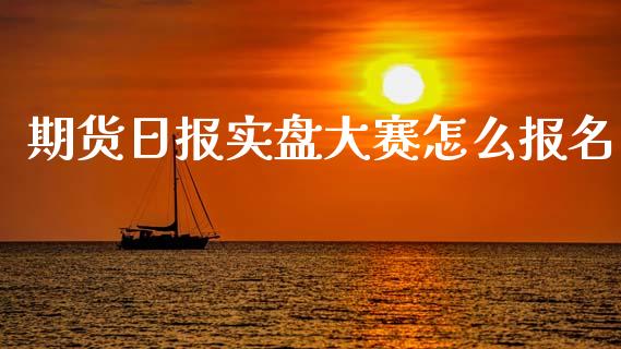 期货日报实盘大赛怎么报名_https://wap.lxcailiao.com_金融监管_第1张
