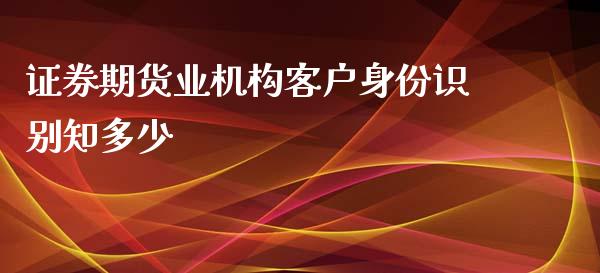 证券期货业机构客户身份识别知多少_https://wap.lxcailiao.com_财务管理_第1张
