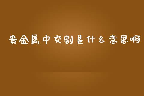 贵金属中交割是什么意思啊_https://wap.lxcailiao.com_金融监管_第1张