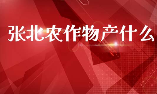 张北农作物产什么_https://wap.lxcailiao.com_金融监管_第1张