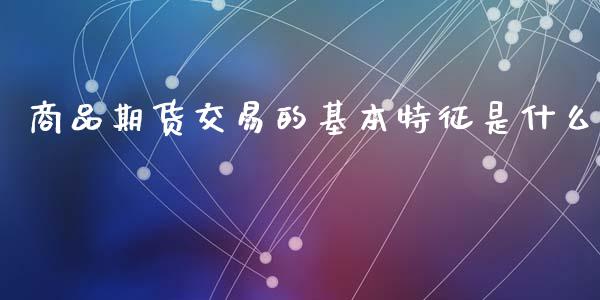 商品期货交易的基本特征是什么_https://wap.lxcailiao.com_财务管理_第1张