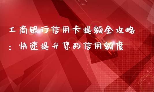 工商银行信用卡提额全攻略：快速提升您的信用额度_https://wap.lxcailiao.com_财务管理_第1张