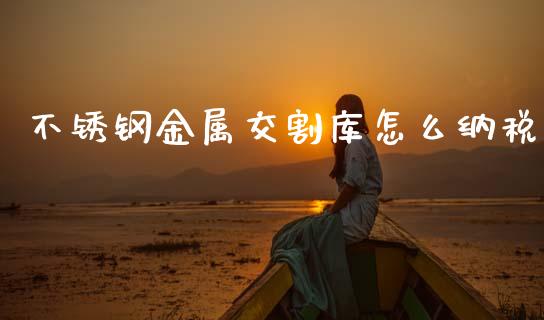 不锈钢金属交割库怎么纳税_https://wap.lxcailiao.com_股权投资_第1张