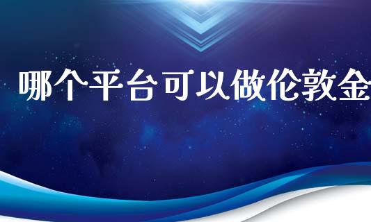 哪个平台可以做伦敦金_https://wap.lxcailiao.com_财务管理_第1张