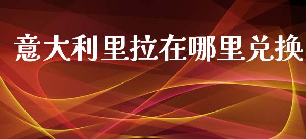 意大利里拉在哪里兑换_https://wap.lxcailiao.com_融资担保_第1张