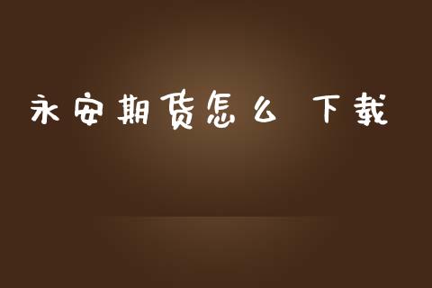 永安期货怎么 下载_https://wap.lxcailiao.com_融资担保_第1张