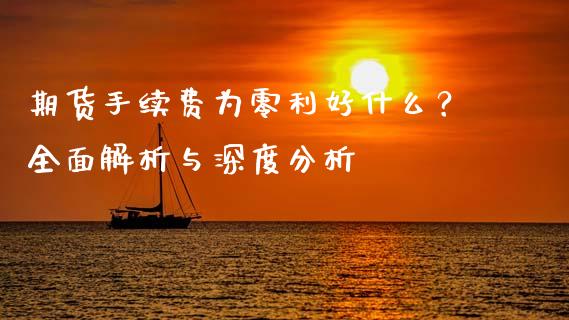 期货手续费为零利好什么？全面解析与深度分析_https://wap.lxcailiao.com_财务管理_第1张