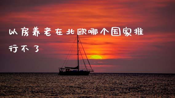 以房养老在北欧哪个国家推行不了_https://wap.lxcailiao.com_财务管理_第1张