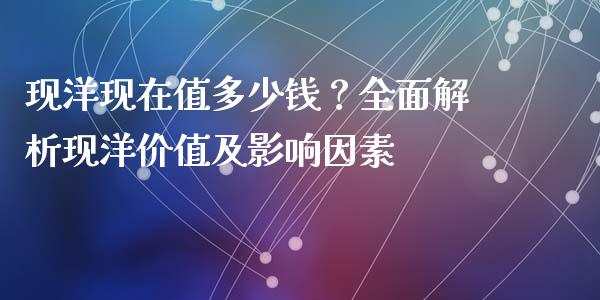 现洋现在值多少钱？全面解析现洋价值及影响因素_https://wap.lxcailiao.com_金融监管_第1张