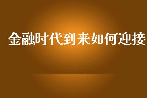 金融时代到来如何迎接_https://wap.lxcailiao.com_财务管理_第1张