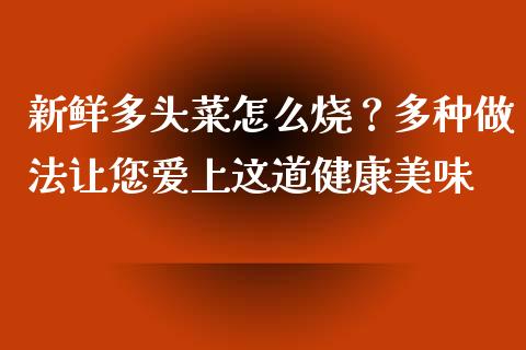 新鲜多头菜怎么烧?多种做法让您爱上这道健康美味_财务管理_第1张_金融监管_融资担保_财务管理_股权投资 新鲜多头菜怎么烧?多种做法让您爱上这道健康美味_https://wap.lxcailiao.com_财务管理_第1张
