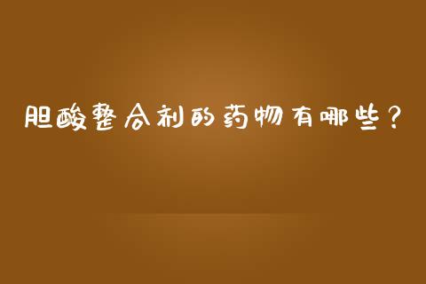 胆酸整合剂的药物有哪些？_https://wap.lxcailiao.com_财务管理_第1张