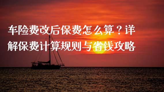 车险费改后保费怎么算？详解保费计算规则与省钱攻略_https://wap.lxcailiao.com_融资担保_第1张