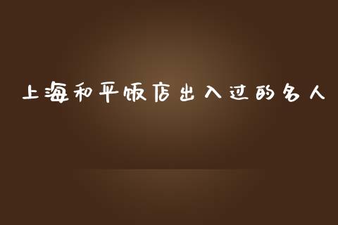 上海和平饭店出入过的名人_https://wap.lxcailiao.com_金融监管_第1张