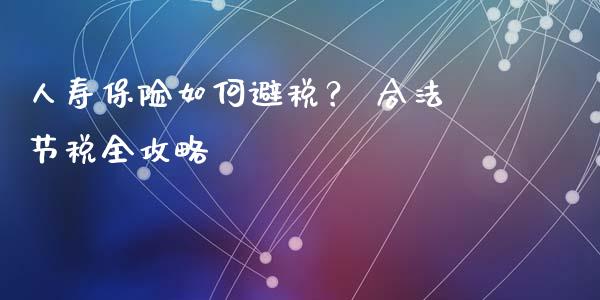 人寿保险如何避税？ 合法节税全攻略_https://wap.lxcailiao.com_股权投资_第1张