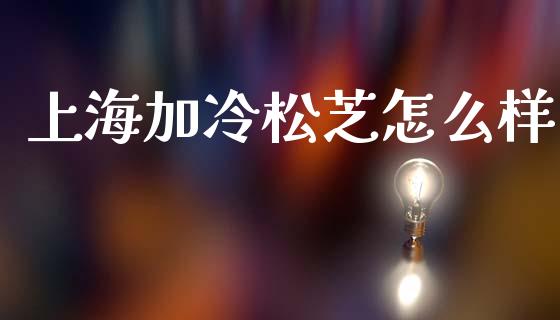 上海加冷松芝怎么样_https://wap.lxcailiao.com_股权投资_第1张
