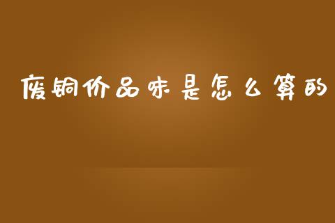 废铜价品味是怎么算的_https://wap.lxcailiao.com_股权投资_第1张
