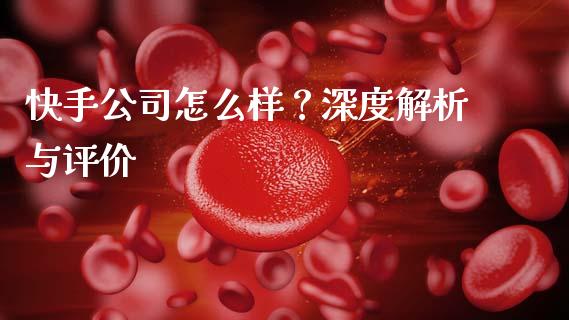 快手公司怎么样？深度解析与评价_https://wap.lxcailiao.com_金融监管_第1张