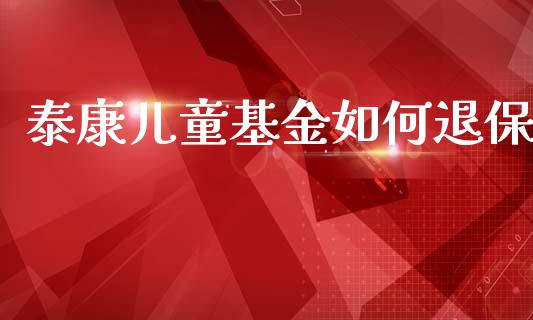 泰康儿童基金如何退保_https://wap.lxcailiao.com_财务管理_第1张