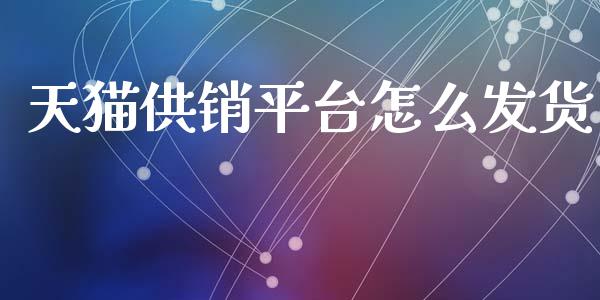 天猫供销平台怎么发货_https://wap.lxcailiao.com_金融监管_第1张