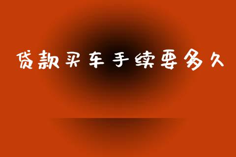 贷款买车手续要多久_https://wap.lxcailiao.com_融资担保_第1张