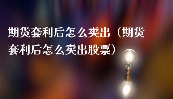 期货套利后怎么卖出(期货套利后怎么卖出股票)_融资担保_第1张_金融监管_融资担保_财务管理_股权投资 期货套利后怎么卖出(期货套利后怎么卖出股票)_https://wap.lxcailiao.com_融资担保_第1张