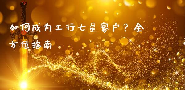 如何成为工行七星客户？全方位指南_https://wap.lxcailiao.com_融资担保_第1张