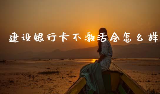 建设银行卡不激活会怎么样_https://wap.lxcailiao.com_财务管理_第1张