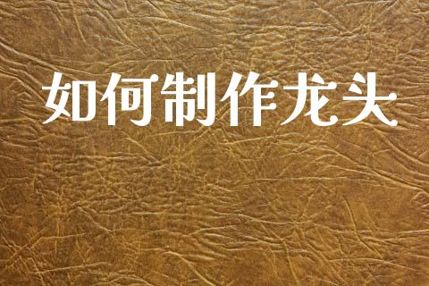 如何制作龙头_https://wap.lxcailiao.com_股权投资_第1张