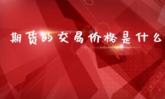 期货的交易价格是什么_https://wap.lxcailiao.com_金融监管_第1张