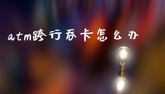 atm跨行吞卡怎么办_https://wap.lxcailiao.com_财务管理_第1张