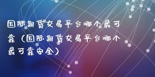国际期货交易平台哪个最可靠（国际期货交易平台哪个最可靠安全）_https://wap.lxcailiao.com_股权投资_第1张