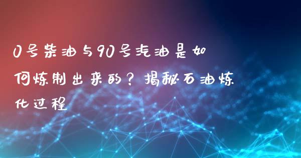 0号柴油与90号汽油是如何炼制出来的？揭秘石油炼化过程_https://wap.lxcailiao.com_财务管理_第1张