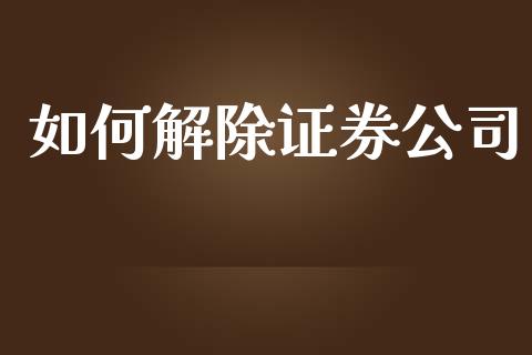 如何解除证券公司_https://wap.lxcailiao.com_融资担保_第1张