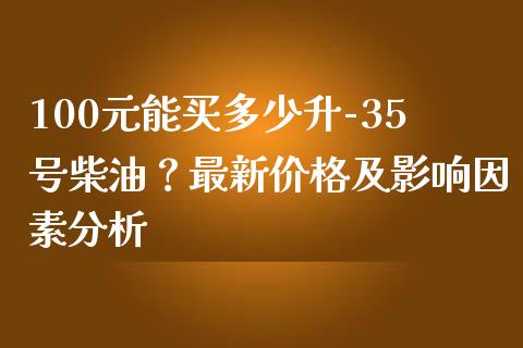 100元能买多少升-35号柴油？最新价格及影响因素分析_https://wap.lxcailiao.com_融资担保_第1张