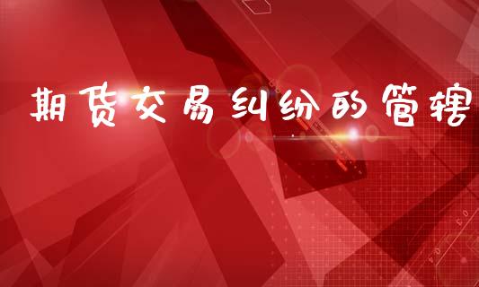 期货交易纠纷的管辖_https://wap.lxcailiao.com_股权投资_第1张