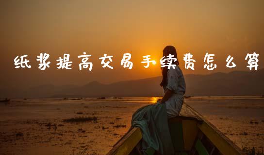 纸浆提高交易手续费怎么算_https://wap.lxcailiao.com_财务管理_第1张