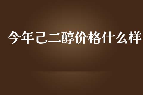 今年己二醇价格什么样_https://wap.lxcailiao.com_财务管理_第1张