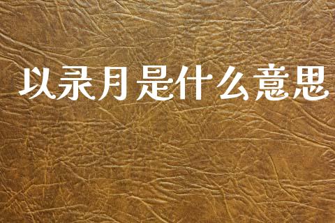 以录月是什么意思_https://wap.lxcailiao.com_财务管理_第1张