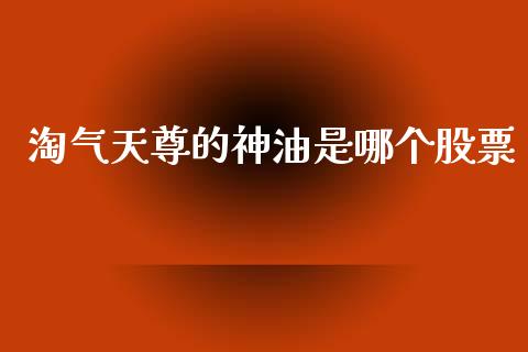 淘气天尊的神油是哪个股票_https://wap.lxcailiao.com_财务管理_第1张