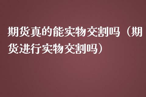 期货真的能实物交割吗(期货进行实物交割吗)_金融监管_第1张_金融监管_融资担保_财务管理_股权投资 期货真的能实物交割吗(期货进行实物交割吗)_https://wap.lxcailiao.com_金融监管_第1张