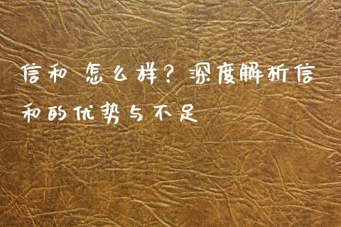 信和 怎么样？深度解析信和的优势与不足_https://wap.lxcailiao.com_财务管理_第1张