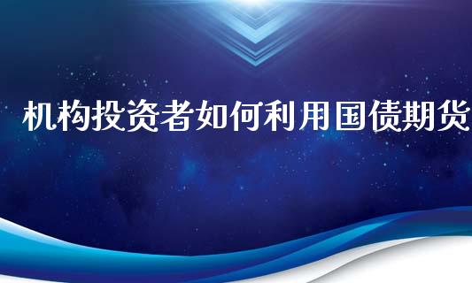机构投资者如何利用国债期货_https://wap.lxcailiao.com_融资担保_第1张