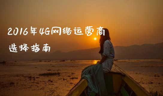 2016年4G网络运营商选择指南_https://wap.lxcailiao.com_股权投资_第1张